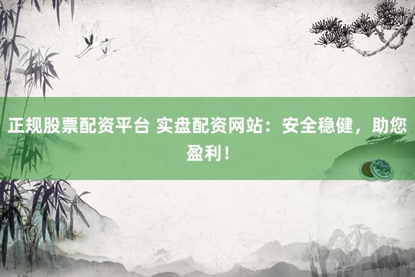 正规股票配资平台 实盘配资网站：安全稳健，助您盈利！