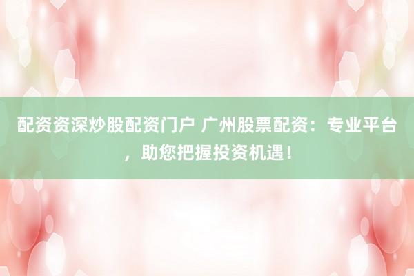 配资资深炒股配资门户 广州股票配资：专业平台，助您把握投资机遇！