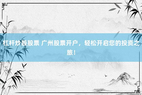 杠杆炒股股票 广州股票开户，轻松开启您的投资之旅！