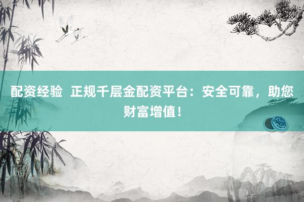 配资经验  正规千层金配资平台：安全可靠，助您财富增值！