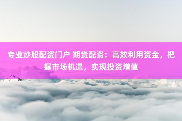 专业炒股配资门户 期货配资：高效利用资金，把握市场机遇，实现投资增值