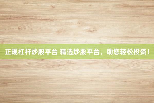 正规杠杆炒股平台 精选炒股平台，助您轻松投资！
