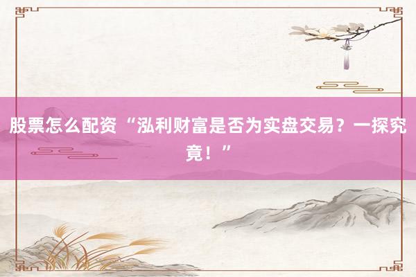 股票怎么配资 “泓利财富是否为实盘交易？一探究竟！”