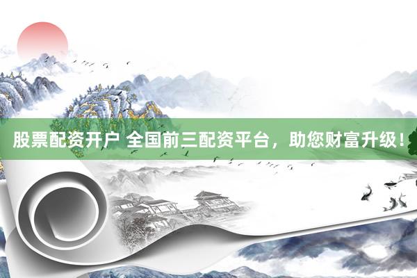 股票配资开户 全国前三配资平台，助您财富升级！
