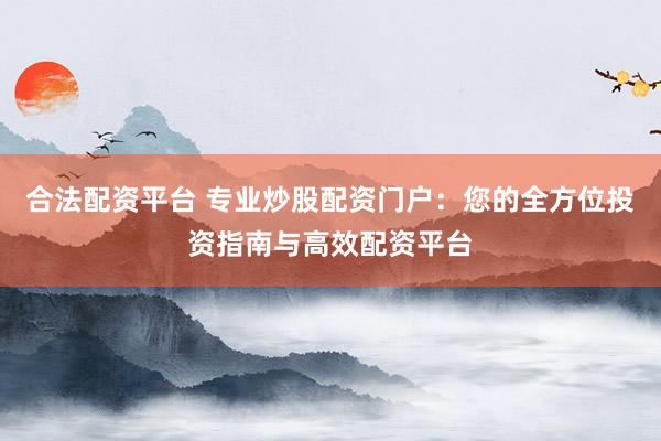 合法配资平台 专业炒股配资门户：您的全方位投资指南与高效配资平台