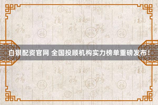 白银配资官网 全国投顾机构实力榜单重磅发布！
