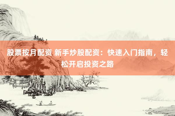 股票按月配资 新手炒股配资：快速入门指南，轻松开启投资之路