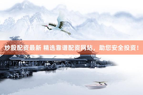 炒股配资最新 精选靠谱配资网站，助您安全投资！