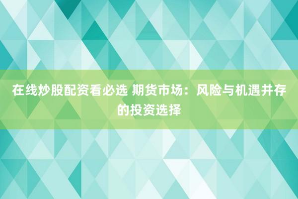 在线炒股配资看必选 期货市场：风险与机遇并存的投资选择