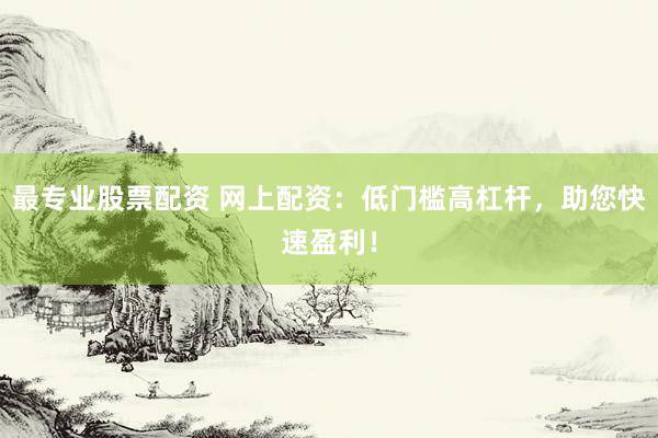 最专业股票配资 网上配资：低门槛高杠杆，助您快速盈利！
