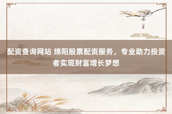 配资查询网站 绵阳股票配资服务，专业助力投资者实现财富增长梦想