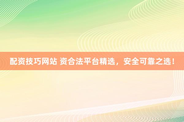 配资技巧网站 资合法平台精选，安全可靠之选！