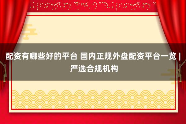 配资有哪些好的平台 国内正规外盘配资平台一览 | 严选合规机构