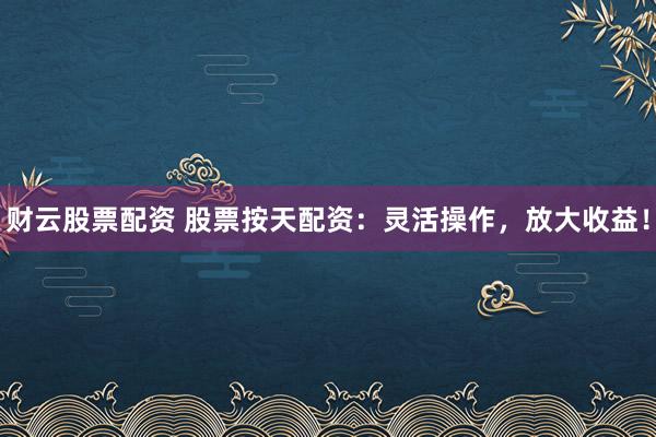 财云股票配资 股票按天配资：灵活操作，放大收益！