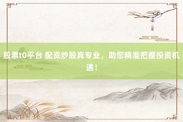 股票t0平台 配资炒股真专业，助您精准把握投资机遇！