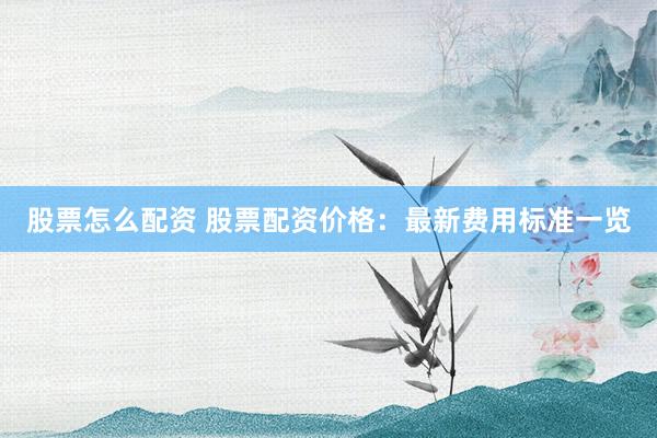 股票怎么配资 股票配资价格：最新费用标准一览
