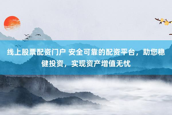 线上股票配资门户 安全可靠的配资平台，助您稳健投资，实现资产增值无忧