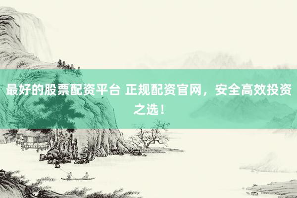 最好的股票配资平台 正规配资官网，安全高效投资之选！