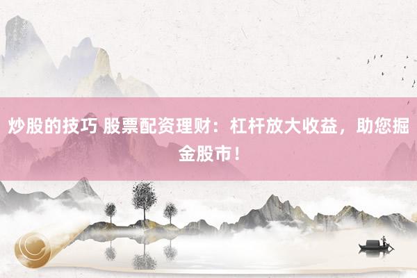 炒股的技巧 股票配资理财：杠杆放大收益，助您掘金股市！