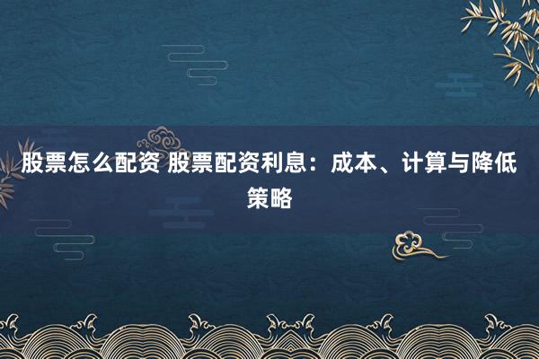 股票怎么配资 股票配资利息：成本、计算与降低策略