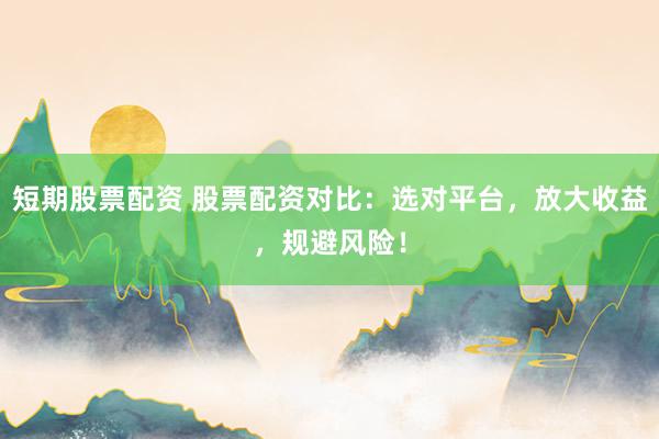 短期股票配资 股票配资对比：选对平台，放大收益，规避风险！