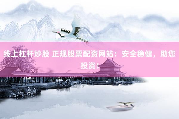 线上杠杆炒股 正规股票配资网站：安全稳健，助您投资！