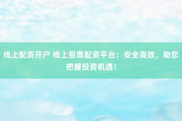 线上配资开户 线上股票配资平台：安全高效，助您把握投资机遇！