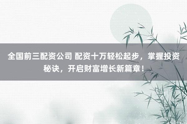 全国前三配资公司 配资十万轻松起步，掌握投资秘诀，开启财富增长新篇章！