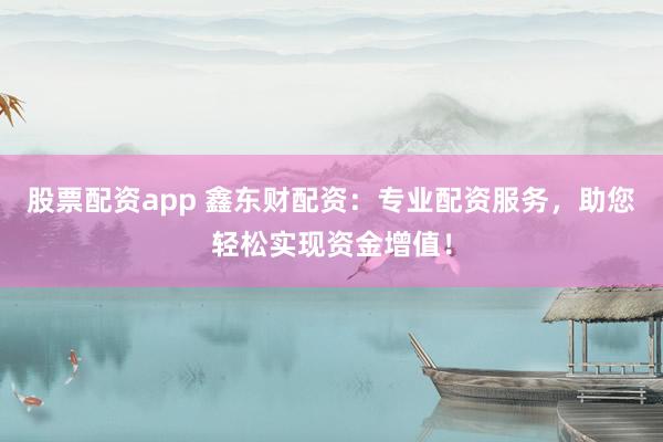股票配资app 鑫东财配资：专业配资服务，助您轻松实现资金增值！