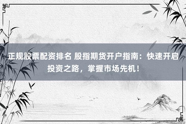 正规股票配资排名 股指期货开户指南：快速开启投资之路，掌握市场先机！