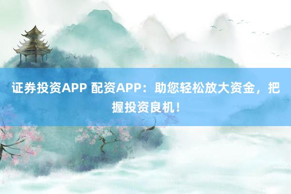 证券投资APP 配资APP：助您轻松放大资金，把握投资良机！