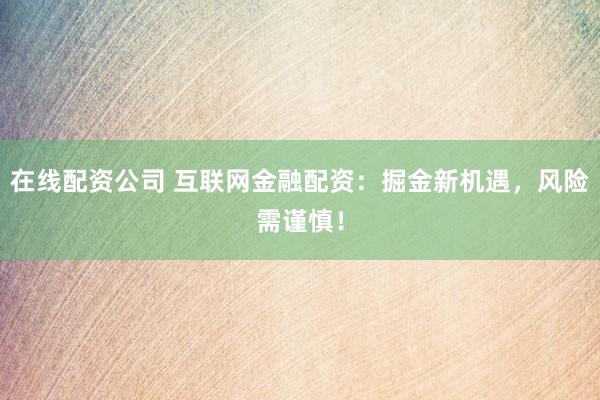 在线配资公司 互联网金融配资：掘金新机遇，风险需谨慎！