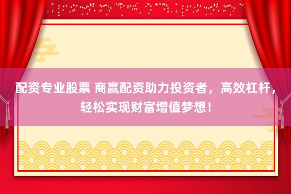 配资专业股票 商赢配资助力投资者，高效杠杆，轻松实现财富增值梦想！