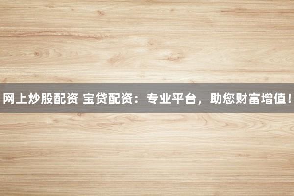 网上炒股配资 宝贷配资：专业平台，助您财富增值！