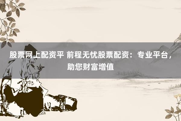 股票网上配资平 前程无忧股票配资：专业平台，助您财富增值
