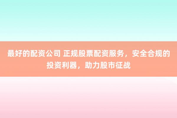 最好的配资公司 正规股票配资服务，安全合规的投资利器，助力股市征战