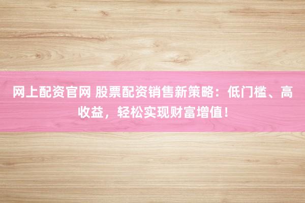 网上配资官网 股票配资销售新策略：低门槛、高收益，轻松实现财富增值！