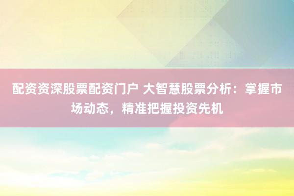 配资资深股票配资门户 大智慧股票分析：掌握市场动态，精准把握投资先机