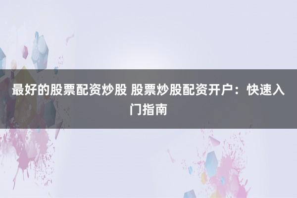 最好的股票配资炒股 股票炒股配资开户：快速入门指南