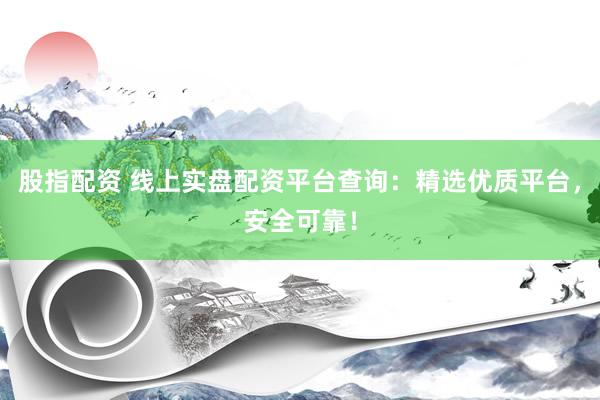 股指配资 线上实盘配资平台查询：精选优质平台，安全可靠！