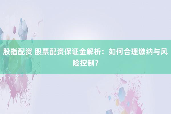 股指配资 股票配资保证金解析：如何合理缴纳与风险控制？