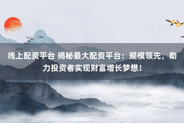 线上配资平台 揭秘最大配资平台：规模领先，助力投资者实现财富增长梦想！