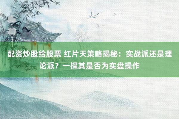 配资炒股给股票 红片天策略揭秘：实战派还是理论派？一探其是否为实盘操作