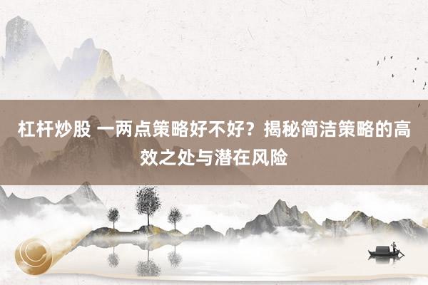 杠杆炒股 一两点策略好不好？揭秘简洁策略的高效之处与潜在风险