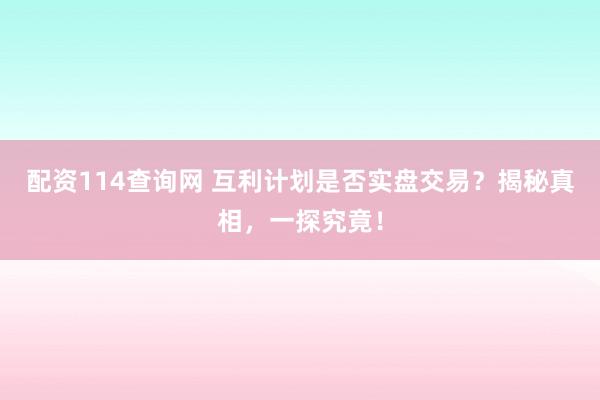 配资114查询网 互利计划是否实盘交易？揭秘真相，一探究竟！