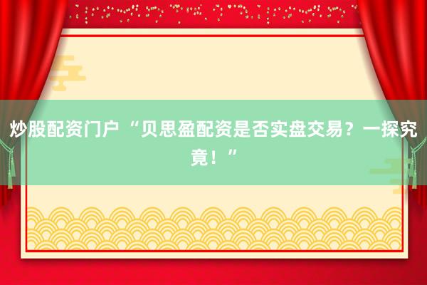炒股配资门户 “贝思盈配资是否实盘交易？一探究竟！”