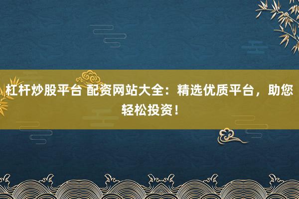 杠杆炒股平台 配资网站大全：精选优质平台，助您轻松投资！