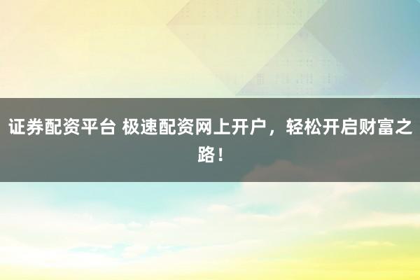 证券配资平台 极速配资网上开户，轻松开启财富之路！