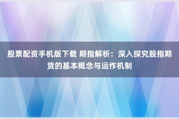 股票配资手机版下载 期指解析：深入探究股指期货的基本概念与运作机制