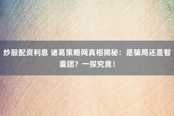 炒股配资利息 诸葛策略网真相揭秘：是骗局还是智囊团？一探究竟！